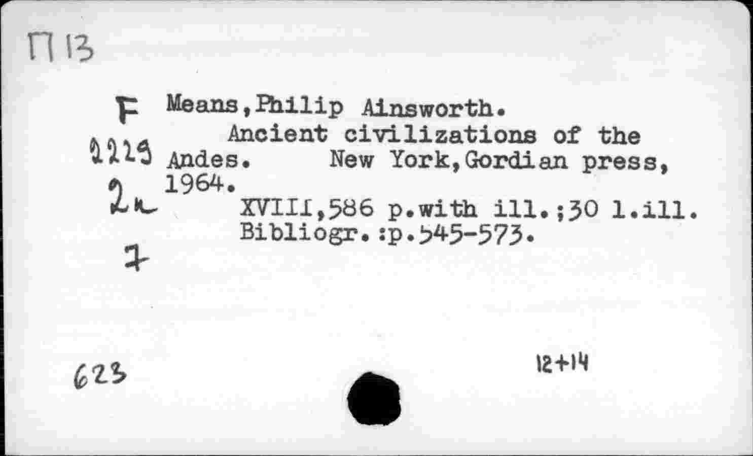 ﻿Ш6
Means, Hill ip Ainsworth.
Ancient civilizations of the Andes. New York,Gordian press, 1964.
XVIII,5Ö6 p.with ill.;J0 l.ill.
Bibliogr.:p.>45-575«

іг+н